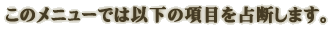 ���Υ�˥塼�Ǥϰʲ��ι��ܤ����Ǥ��ޤ���